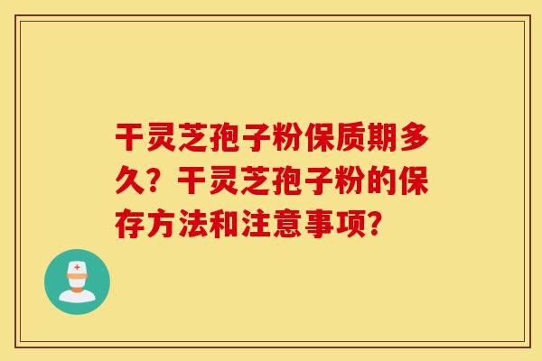 干灵芝孢子粉保质期多久？干灵芝孢子粉的保存方法和注意事项？-第1张图片-灵芝之家