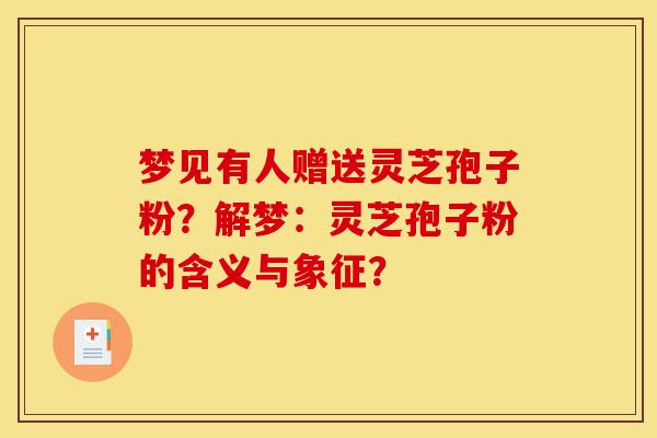 梦见有人赠送灵芝孢子粉?解梦:灵芝孢子粉的含义与象征?-第1张图片-灵芝之家 梦见有人赠送灵芝孢子粉?解梦:灵芝孢子粉的含义与象征?-第1张图片-灵芝之家