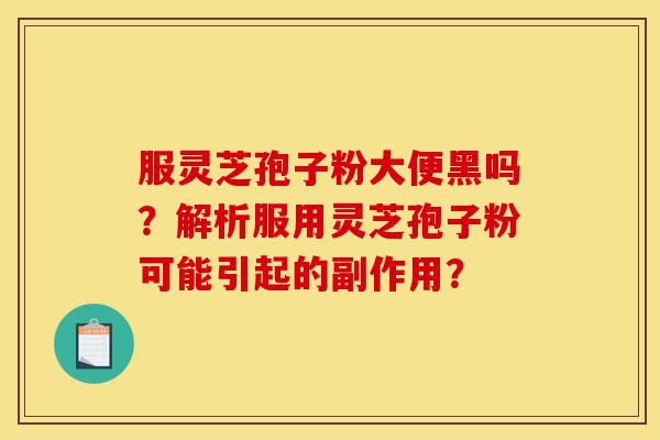 服灵芝孢子粉大便黑吗?解析服用灵芝孢子粉可能引起的副作用?-第1张图片-灵芝之家 服灵芝孢子粉大便黑吗?解析服用灵芝孢子粉可能引起的副作用?-第1张图片-灵芝之家