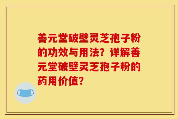 善元堂破壁灵芝孢子粉的功效与用法?详解善元堂破壁灵芝孢子粉的药用价值?-第1张图片-灵芝之家 善元堂破壁灵芝孢子粉的功效与用法?详解善元堂破壁灵芝孢子粉的药用价值?-第1张图片-灵芝之家
