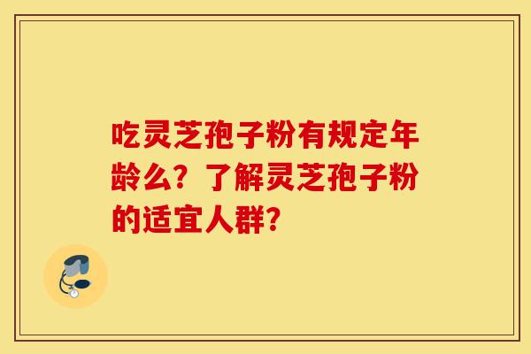 吃灵芝孢子粉有规定年龄么?了解灵芝孢子粉的适宜人群?-第1张图片-灵芝之家 吃灵芝孢子粉有规定年龄么?了解灵芝孢子粉的适宜人群?-第1张图片-灵芝之家