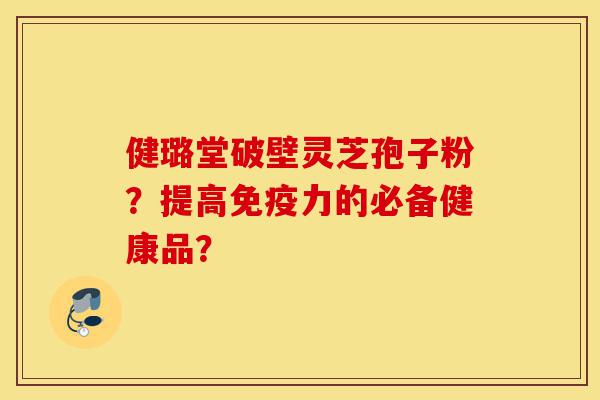 健璐堂破壁灵芝孢子粉？提高免疫力的必备健康品？-第1张图片-灵芝之家