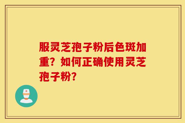 服灵芝孢子粉后色斑加重?如何正确使用灵芝孢子粉?-第1张图片-灵芝之家 服灵芝孢子粉后色斑加重?如何正确使用灵芝孢子粉?-第1张图片-灵芝之家