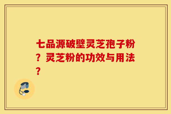 七品源破壁灵芝孢子粉?灵芝粉的功效与用法?-第1张图片-灵芝之家 七品源破壁灵芝孢子粉?灵芝粉的功效与用法?-第1张图片-灵芝之家