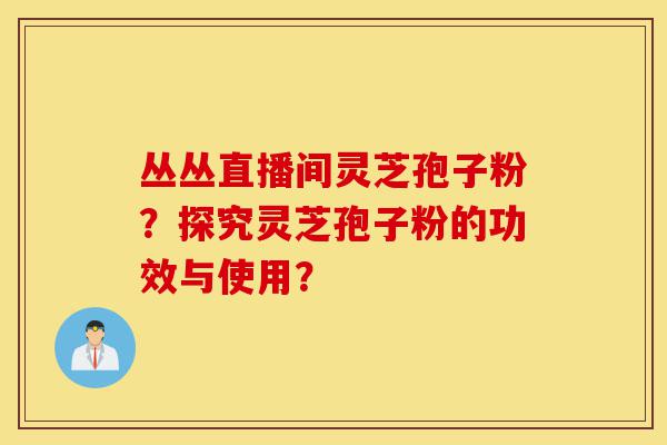 丛丛直播间灵芝孢子粉？探究灵芝孢子粉的功效与使用？-第1张图片-灵芝之家