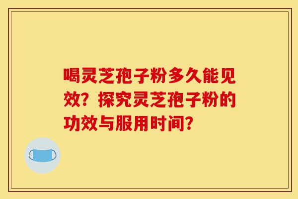 喝灵芝孢子粉多久能见效?探究灵芝孢子粉的功效与服用时间?-第1张图片-灵芝之家 喝灵芝孢子粉多久能见效?探究灵芝孢子粉的功效与服用时间?-第1张图片-灵芝之家