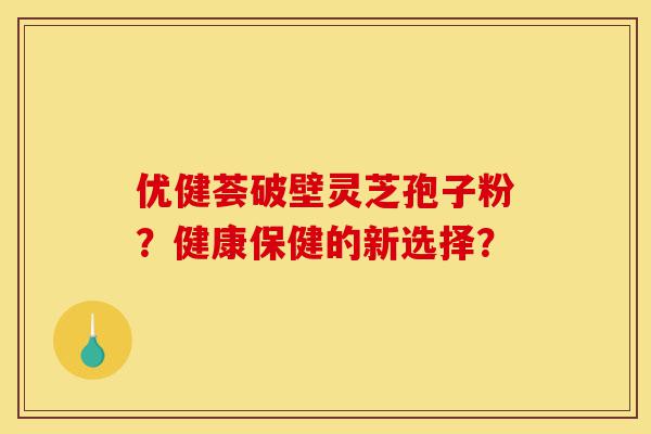优健荟破壁灵芝孢子粉?健康保健的新选择?-第1张图片-灵芝之家 优健荟破壁灵芝孢子粉?健康保健的新选择?-第1张图片-灵芝之家