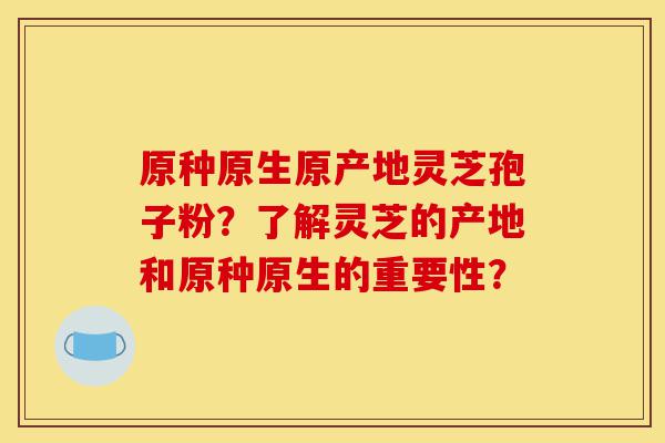 原种原生原产地灵芝孢子粉?了解灵芝的产地和原种原生的重要性?-第1张图片-灵芝之家 原种原生原产地灵芝孢子粉?了解灵芝的产地和原种原生的重要性?-第1张图片-灵芝之家