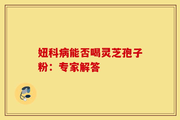 妞科病能否喝灵芝孢子粉:专家解答-第1张图片-灵芝之家 妞科病能否喝灵芝孢子粉:专家解答-第1张图片-灵芝之家