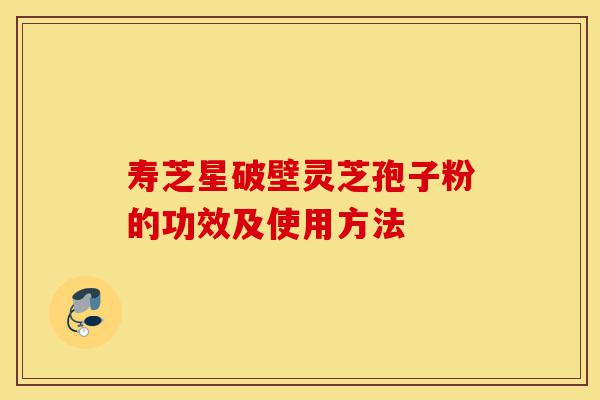 寿芝星破壁灵芝孢子粉的功效及使用方法-第1张图片-灵芝之家 寿芝星破壁灵芝孢子粉的功效及使用方法-第1张图片-灵芝之家