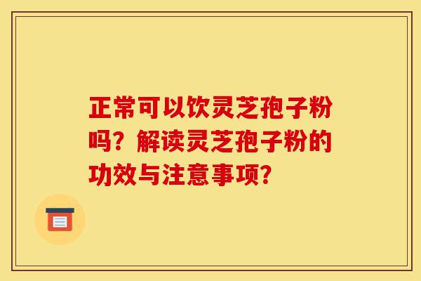 正常可以饮灵芝孢子粉吗?解读灵芝孢子粉的功效与注意事项?-第1张图片-灵芝之家 正常可以饮灵芝孢子粉吗?解读灵芝孢子粉的功效与注意事项?-第1张图片-灵芝之家