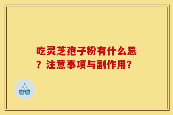 吃灵芝孢子粉有什么忌?注意事项与副作用?-第1张图片-灵芝之家 吃灵芝孢子粉有什么忌?注意事项与副作用?-第1张图片-灵芝之家
