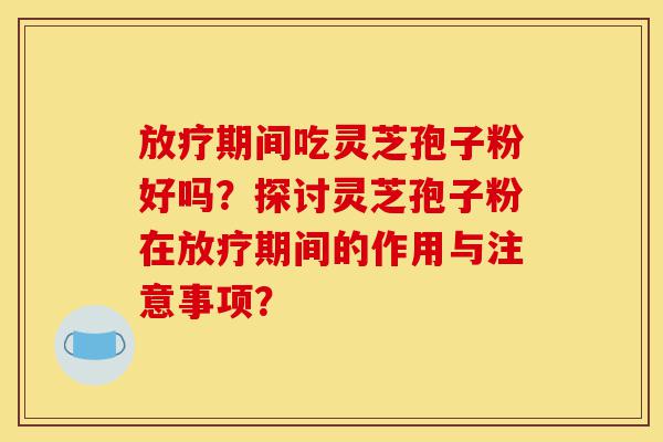 放疗期间吃灵芝孢子粉好吗?探讨灵芝孢子粉在放疗期间的作用与注意事项?-第1张图片-灵芝之家 放疗期间吃灵芝孢子粉好吗?探讨灵芝孢子粉在放疗期间的作用与注意事项?-第1张图片-灵芝之家