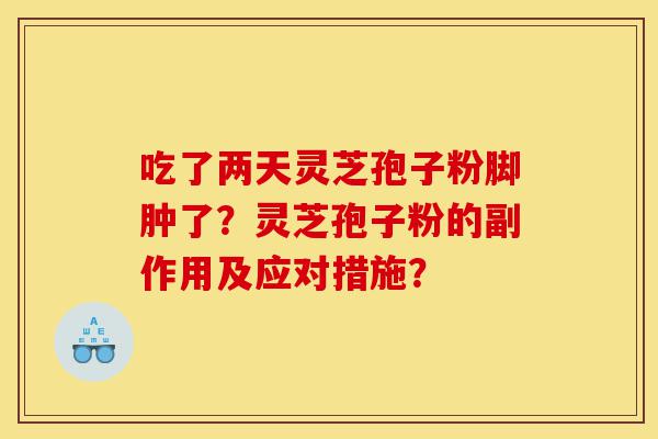 吃了两天灵芝孢子粉脚肿了?灵芝孢子粉的副作用及应对措施?-第1张图片-灵芝之家 吃了两天灵芝孢子粉脚肿了?灵芝孢子粉的副作用及应对措施?-第1张图片-灵芝之家