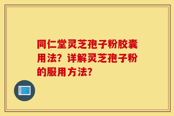 同仁堂灵芝孢子粉胶囊用法?详解灵芝孢子粉的服用方法?-第1张图片-灵芝之家 同仁堂灵芝孢子粉胶囊用法?详解灵芝孢子粉的服用方法?-第1张图片-灵芝之家