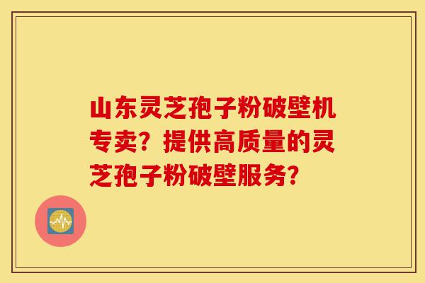 山东灵芝孢子粉破壁机专卖?提供高质量的灵芝孢子粉破壁服务?-第1张图片-灵芝之家 山东灵芝孢子粉破壁机专卖?提供高质量的灵芝孢子粉破壁服务?-第1张图片-灵芝之家