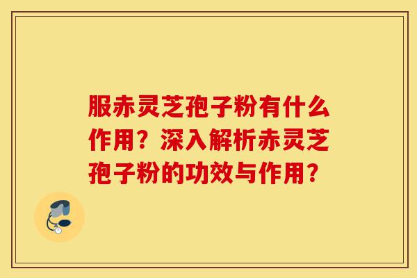 服赤灵芝孢子粉有什么作用?深入解析赤灵芝孢子粉的功效与作用?-第1张图片-灵芝之家 服赤灵芝孢子粉有什么作用?深入解析赤灵芝孢子粉的功效与作用?-第1张图片-灵芝之家