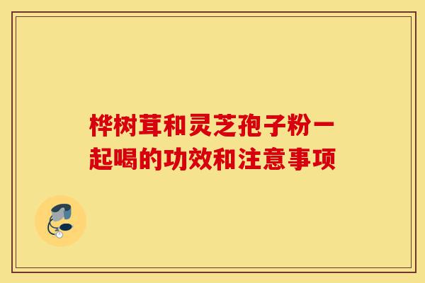 桦树茸和灵芝孢子粉一起喝的功效和注意事项-第1张图片-灵芝之家 桦树茸和灵芝孢子粉一起喝的功效和注意事项-第1张图片-灵芝之家