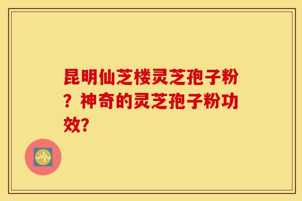 昆明仙芝楼灵芝孢子粉?神奇的灵芝孢子粉功效?-第1张图片-灵芝之家 昆明仙芝楼灵芝孢子粉?神奇的灵芝孢子粉功效?-第1张图片-灵芝之家