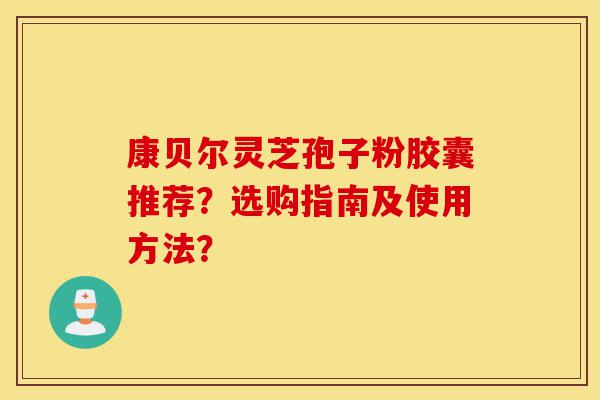 康贝尔灵芝孢子粉胶囊推荐?选购指南及使用方法?-第1张图片-灵芝之家 康贝尔灵芝孢子粉胶囊推荐?选购指南及使用方法?-第1张图片-灵芝之家