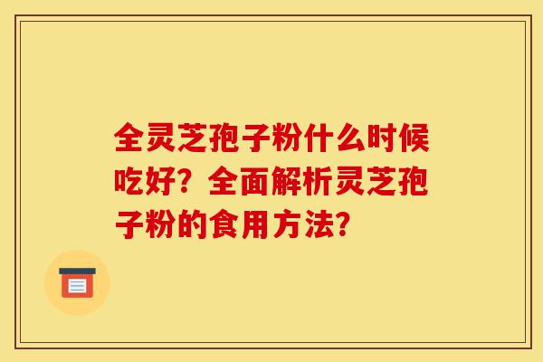 全灵芝孢子粉什么时候吃好?全面解析灵芝孢子粉的食用方法?-第1张图片-灵芝之家 全灵芝孢子粉什么时候吃好?全面解析灵芝孢子粉的食用方法?-第1张图片-灵芝之家