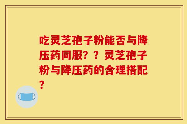 吃灵芝孢子粉能否与降压药同服??灵芝孢子粉与降压药的合理搭配?-第1张图片-灵芝之家 吃灵芝孢子粉能否与降压药同服??灵芝孢子粉与降压药的合理搭配?-第1张图片-灵芝之家