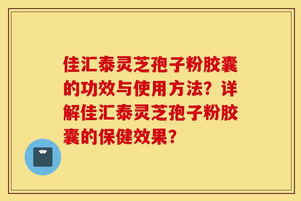 佳汇泰灵芝孢子粉胶囊的功效与使用方法?详解佳汇泰灵芝孢子粉胶囊的保健效果?-第1张图片-灵芝之家 佳汇泰灵芝孢子粉胶囊的功效与使用方法?详解佳汇泰灵芝孢子粉胶囊的保健效果?-第1张图片-灵芝之家