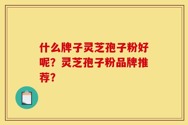 什么牌子灵芝孢子粉好呢?灵芝孢子粉品牌推荐?-第1张图片-灵芝之家 什么牌子灵芝孢子粉好呢?灵芝孢子粉品牌推荐?-第1张图片-灵芝之家