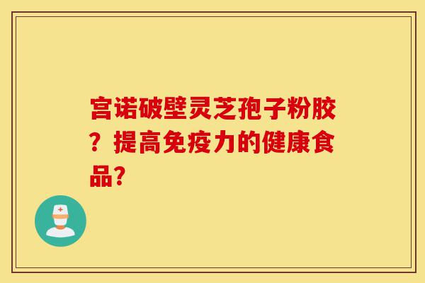 宫诺破壁灵芝孢子粉胶?提高免疫力的健康食品?-第1张图片-灵芝之家 宫诺破壁灵芝孢子粉胶?提高免疫力的健康食品?-第1张图片-灵芝之家