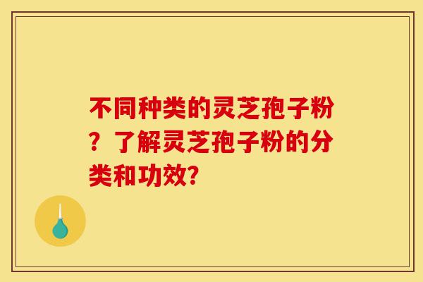不同种类的灵芝孢子粉?了解灵芝孢子粉的分类和功效?-第1张图片-灵芝之家 不同种类的灵芝孢子粉?了解灵芝孢子粉的分类和功效?-第1张图片-灵芝之家