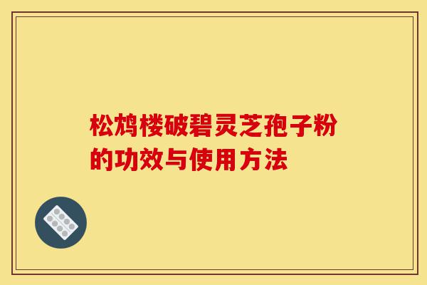 松鸩楼破碧灵芝孢子粉的功效与使用方法-第1张图片-灵芝之家 松鸩楼破碧灵芝孢子粉的功效与使用方法-第1张图片-灵芝之家