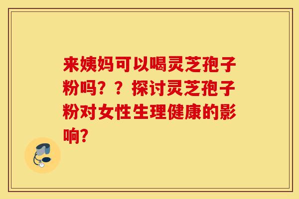 来姨妈可以喝灵芝孢子粉吗??探讨灵芝孢子粉对女性生理健康的影响?-第1张图片-灵芝之家 来姨妈可以喝灵芝孢子粉吗??探讨灵芝孢子粉对女性生理健康的影响?-第1张图片-灵芝之家
