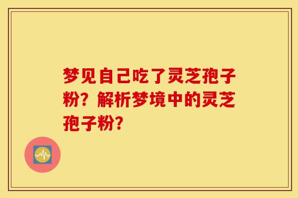 梦见自己吃了灵芝孢子粉？解析梦境中的灵芝孢子粉？-第1张图片-灵芝之家