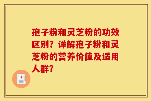 孢子粉和灵芝粉的功效区别?详解孢子粉和灵芝粉的营养价值及适用人群?-第1张图片-灵芝之家 孢子粉和灵芝粉的功效区别?详解孢子粉和灵芝粉的营养价值及适用人群?-第1张图片-灵芝之家