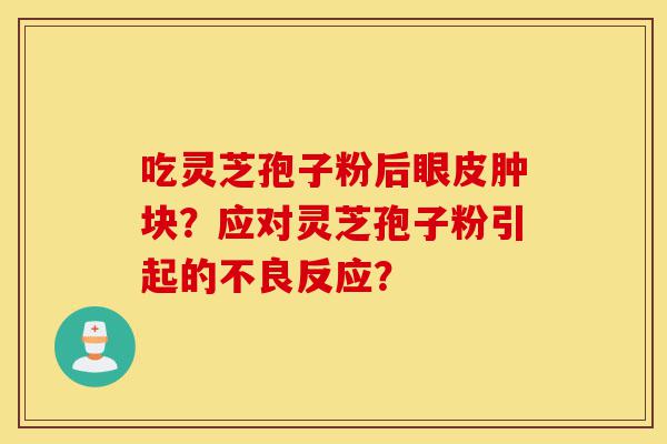 吃灵芝孢子粉后眼皮肿块?应对灵芝孢子粉引起的不良反应?-第1张图片-灵芝之家 吃灵芝孢子粉后眼皮肿块?应对灵芝孢子粉引起的不良反应?-第1张图片-灵芝之家