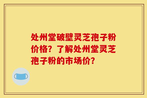 处州堂破壁灵芝孢子粉价格?了解处州堂灵芝孢子粉的市场价?-第1张图片-灵芝之家 处州堂破壁灵芝孢子粉价格?了解处州堂灵芝孢子粉的市场价?-第1张图片-灵芝之家