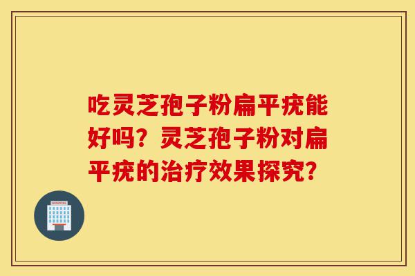 吃灵芝孢子粉扁平疣能好吗?灵芝孢子粉对扁平疣的治疗效果探究?-第1张图片-灵芝之家 吃灵芝孢子粉扁平疣能好吗?灵芝孢子粉对扁平疣的治疗效果探究?-第1张图片-灵芝之家