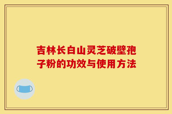 吉林长白山灵芝破壁孢子粉的功效与使用方法-第1张图片-灵芝之家 吉林长白山灵芝破壁孢子粉的功效与使用方法-第1张图片-灵芝之家