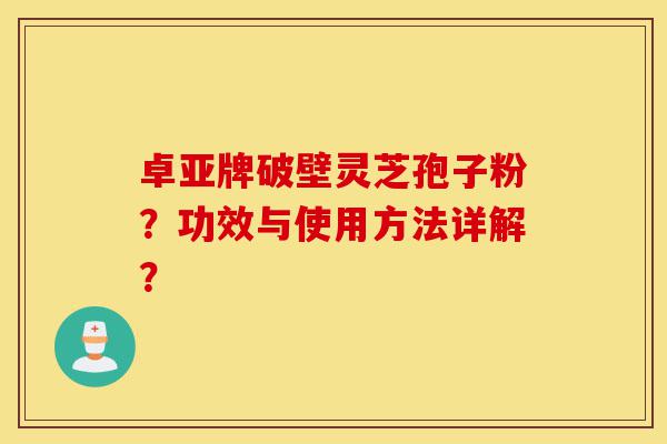 卓亚牌破壁灵芝孢子粉？功效与使用方法详解？-第1张图片-灵芝之家