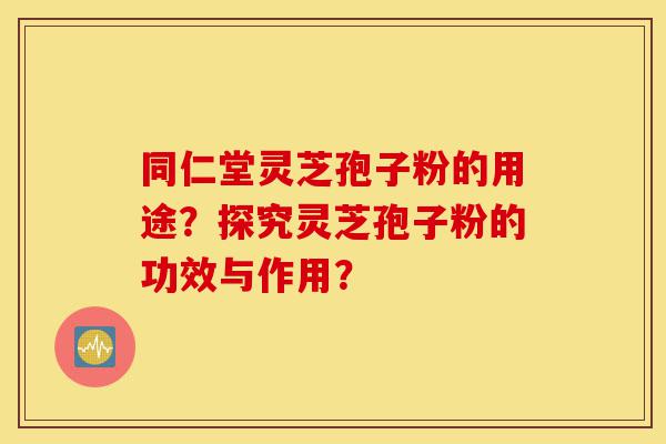 同仁堂灵芝孢子粉的用途?探究灵芝孢子粉的功效与作用?-第1张图片-灵芝之家 同仁堂灵芝孢子粉的用途?探究灵芝孢子粉的功效与作用?-第1张图片-灵芝之家