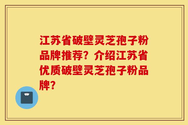 江苏省破壁灵芝孢子粉品牌推荐?介绍江苏省优质破壁灵芝孢子粉品牌?-第1张图片-灵芝之家 江苏省破壁灵芝孢子粉品牌推荐?介绍江苏省优质破壁灵芝孢子粉品牌?-第1张图片-灵芝之家