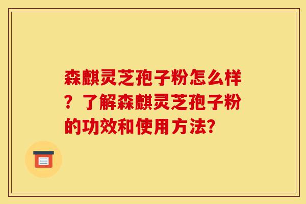 森麒灵芝孢子粉怎么样?了解森麒灵芝孢子粉的功效和使用方法?-第1张图片-灵芝之家 森麒灵芝孢子粉怎么样?了解森麒灵芝孢子粉的功效和使用方法?-第1张图片-灵芝之家