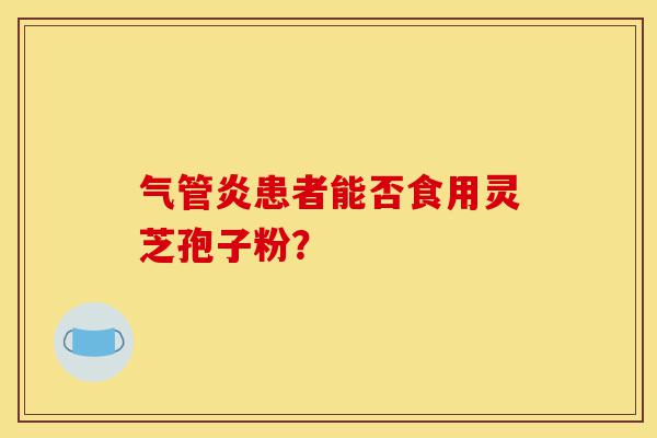 气管炎患者能否食用灵芝孢子粉?-第1张图片-灵芝之家 气管炎患者能否食用灵芝孢子粉?-第1张图片-灵芝之家