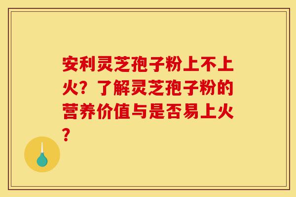 安利灵芝孢子粉上不上火?了解灵芝孢子粉的营养价值与是否易上火?-第1张图片-灵芝之家 安利灵芝孢子粉上不上火?了解灵芝孢子粉的营养价值与是否易上火?-第1张图片-灵芝之家