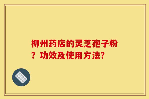 柳州药店的灵芝孢子粉?功效及使用方法?-第1张图片-灵芝之家 柳州药店的灵芝孢子粉?功效及使用方法?-第1张图片-灵芝之家