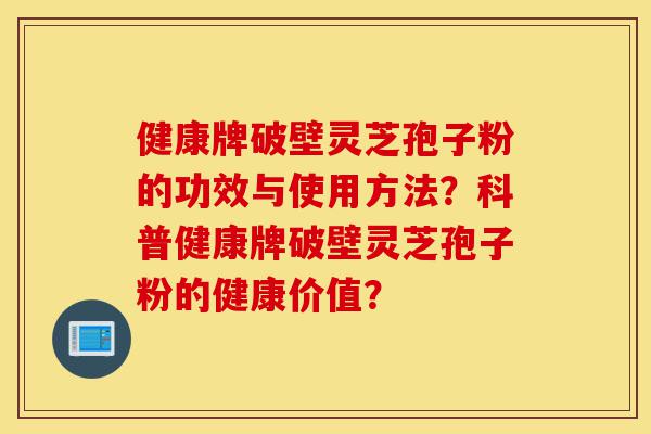 健康牌破壁灵芝孢子粉的功效与使用方法？科普健康牌破壁灵芝孢子粉的健康价值？-第1张图片-灵芝之家