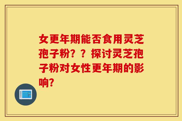 女更年期能否食用灵芝孢子粉??探讨灵芝孢子粉对女性更年期的影响?-第1张图片-灵芝之家 女更年期能否食用灵芝孢子粉??探讨灵芝孢子粉对女性更年期的影响?-第1张图片-灵芝之家