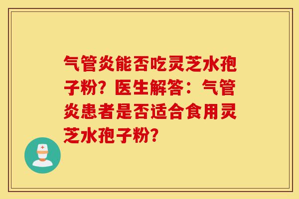 气管炎能否吃灵芝水孢子粉?医生解答:气管炎患者是否适合食用灵芝水孢子粉?-第1张图片-灵芝之家 气管炎能否吃灵芝水孢子粉?医生解答:气管炎患者是否适合食用灵芝水孢子粉?-第1张图片-灵芝之家
