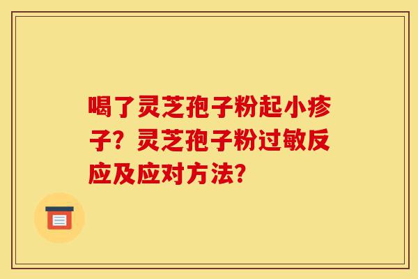 喝了灵芝孢子粉起小疹子？灵芝孢子粉过敏反应及应对方法？-第1张图片-灵芝之家