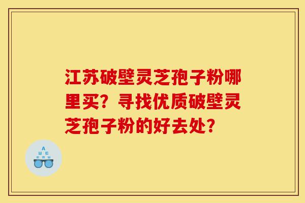 江苏破壁灵芝孢子粉哪里买？寻找优质破壁灵芝孢子粉的好去处？-第1张图片-灵芝之家